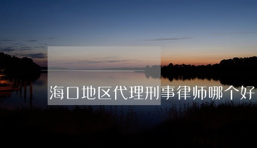 海口地区代理刑事律师哪个好 海口地区代理刑事律师哪个好