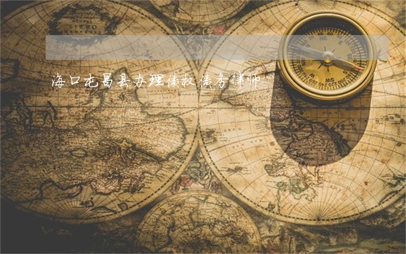 海口屯昌县办理债权债务律师 海口屯昌县办理债权债务律师