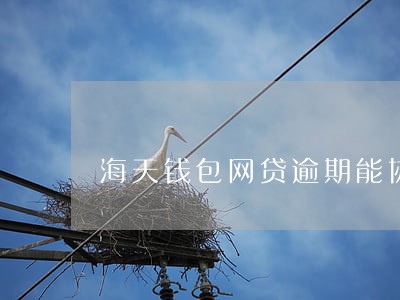 海天钱包网贷逾期能协商吗 海天钱包网贷逾期能协商吗