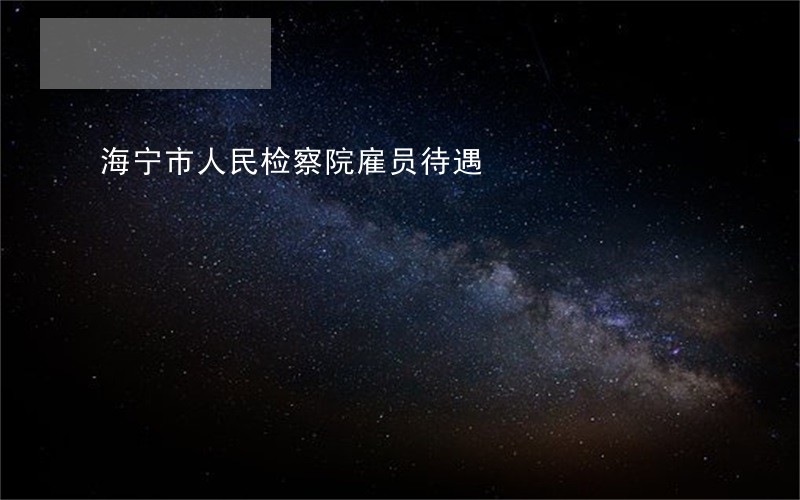 海宁市人民检察院雇员待遇 海宁市人民检察院雇员待遇