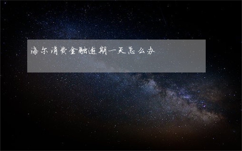 海尔消费金融逾期一天怎么办 海尔消费金融逾期一天怎么办