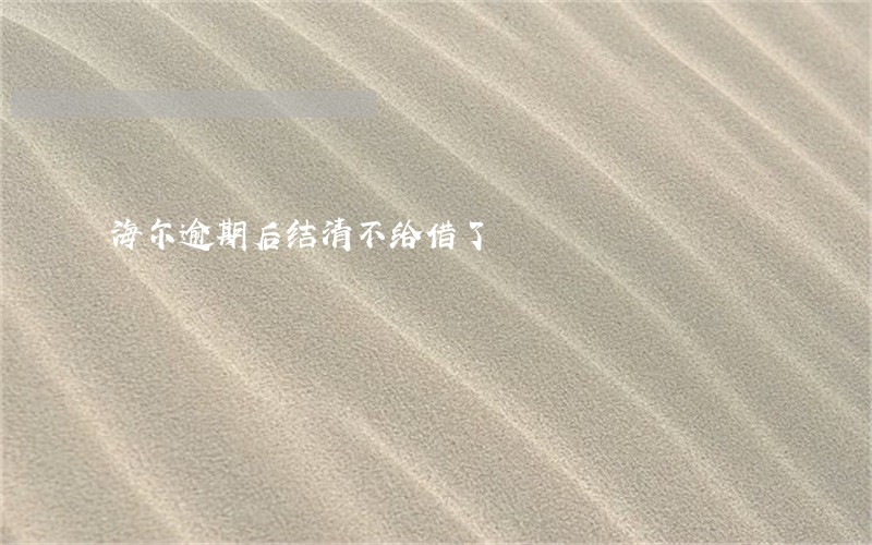 海尔逾期后结清不给借了 海尔逾期后结清不给借了