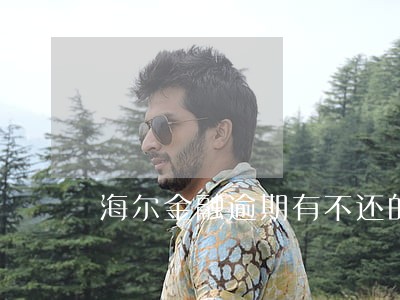 海尔金融逾期有不还的呢么 海尔金融逾期有不还的呢么
