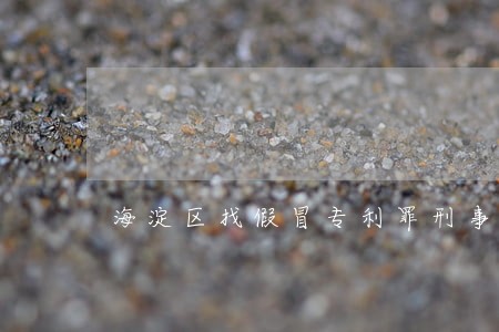 海淀区找假冒专利罪刑事律师 海淀区找假冒专利罪刑事律师