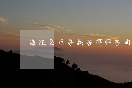 海淀区污染损害律师咨询电话 海淀区污染损害律师咨询电话