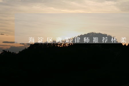 海淀区离婚律师推荐怀柔 海淀区离婚律师推荐怀柔
