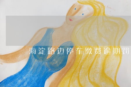 海淀路边停车缴费逾期罚款合法么 海淀路边停车缴费逾期罚款合法么