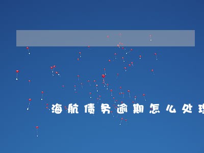 海航债务逾期怎么处理 海航债务逾期怎么处理