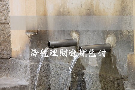 海航理财逾期兑付 海航理财逾期兑付