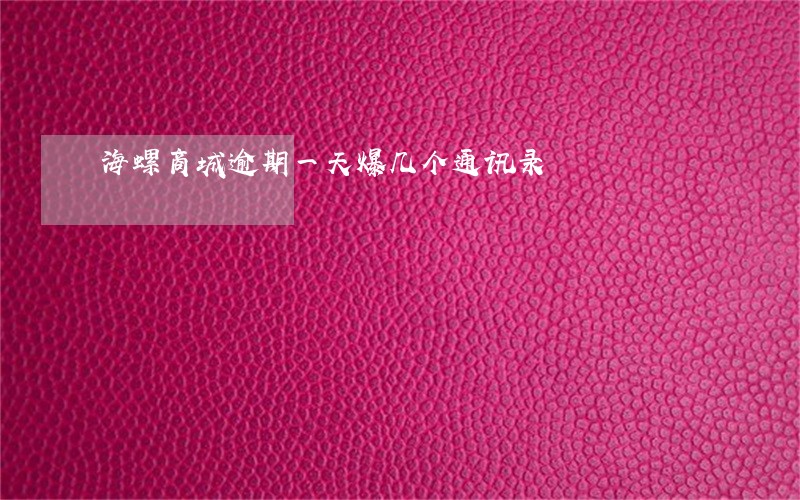 海螺商城逾期一天爆几个通讯录 海螺商城逾期一天爆几个通讯录