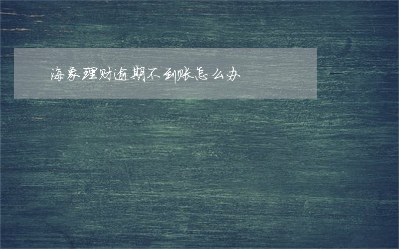 海象理财逾期不到账怎么办 海象理财逾期不到账怎么办