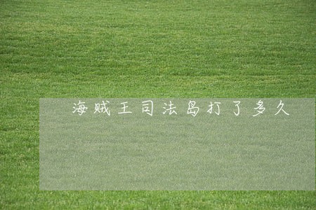 海贼王司法岛打了多久 海贼王司法岛打了多久