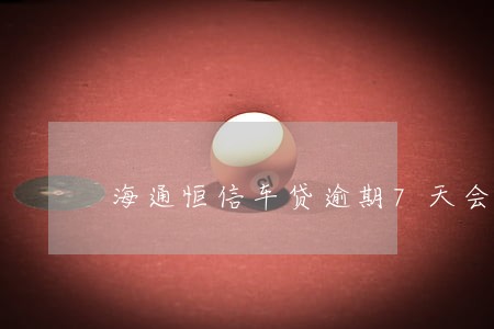 海通恒信车贷逾期7天会怎样 海通恒信车贷逾期7天会怎样