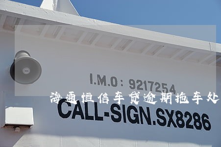 海通恒信车贷逾期拖车处理方法 海通恒信车贷逾期拖车处理方法