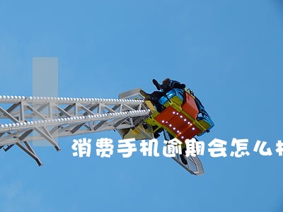 消费手机逾期会怎么样 消费手机逾期会怎么样