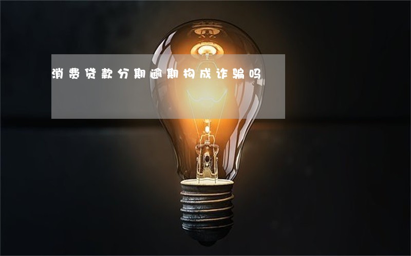 消费贷款分期逾期构成诈骗吗 消费贷款分期逾期构成诈骗吗