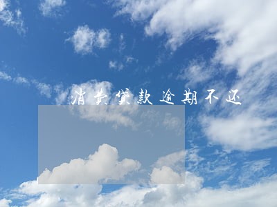消费贷款逾期不还 消费贷款逾期不还