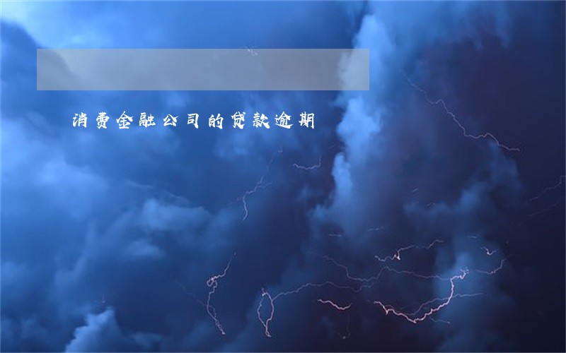 消费金融公司的贷款逾期 消费金融公司的贷款逾期