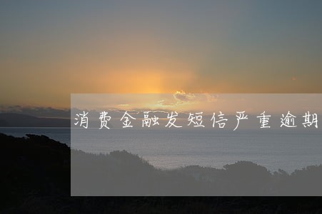 消费金融发短信严重逾期是真的吗 消费金融发短信严重逾期是真的吗