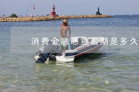消费金融恶意逾期是多久 消费金融恶意逾期是多久