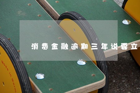 消费金融逾期三年说要立案 消费金融逾期三年说要立案