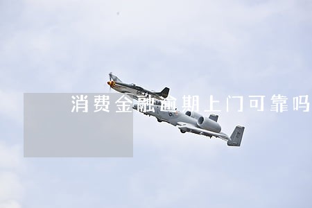 消费金融逾期上门可靠吗 消费金融逾期上门可靠吗