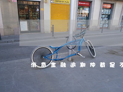 消费金融逾期仲裁是不是真的