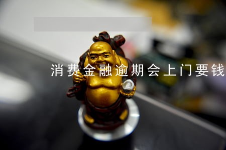 消费金融逾期会上门要钱吗 消费金融逾期会上门要钱吗
