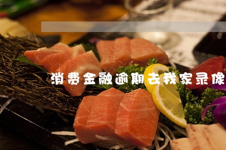 消费金融逾期去我家录像 消费金融逾期去我家录像