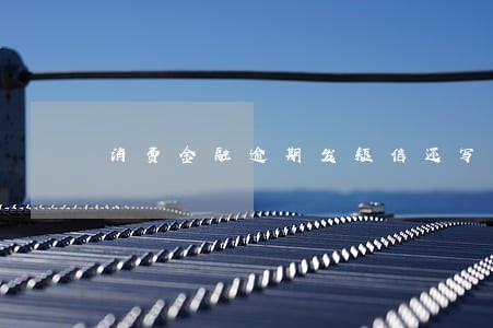 消费金融逾期发短信还写退订 消费金融逾期发短信还写退订