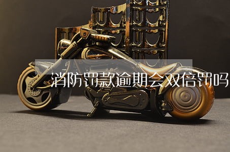 消防罚款逾期会双倍罚吗 消防罚款逾期会双倍罚吗