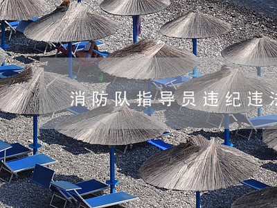 消防队指导员违纪违法谁管 消防队指导员违纪违法谁管