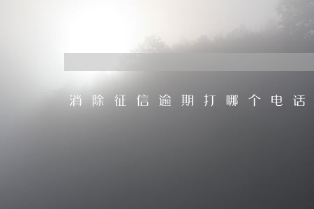消除征信逾期打哪个电话 消除征信逾期打哪个电话