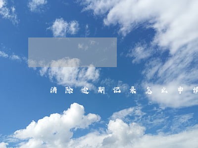 消除逾期记录怎么申请 消除逾期记录怎么申请