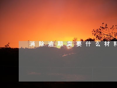 消除逾期需要什么材料 消除逾期需要什么材料