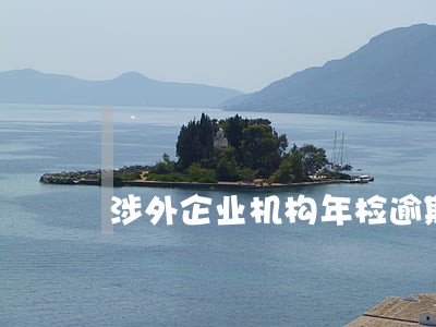 涉外企业机构年检逾期原因 涉外企业机构年检逾期原因