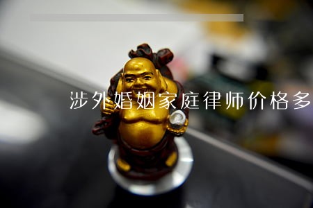 涉外婚姻家庭律师价格多少 涉外婚姻家庭律师价格多少