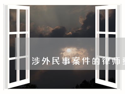 涉外民事案件的律师费 涉外民事案件的律师费
