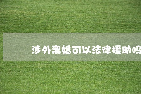 涉外离婚可以法律援助吗 涉外离婚可以法律援助吗