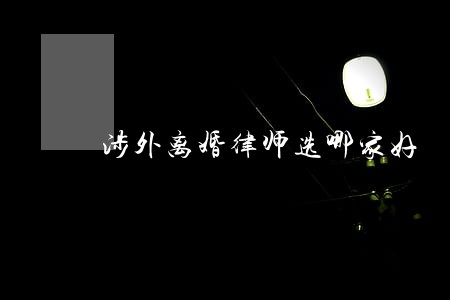 涉外离婚律师选哪家好 涉外离婚律师选哪家好