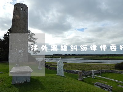 涉外离婚纠纷律师委托 涉外离婚纠纷律师委托