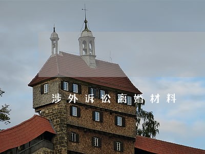 涉外诉讼离婚材料 涉外诉讼离婚材料