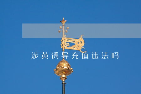 涉黄诱导充值违法吗 涉黄诱导充值违法吗