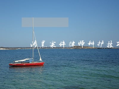 涉黑案件律师辩护技巧 涉黑案件律师辩护技巧