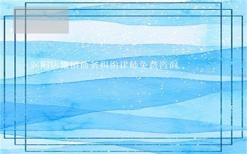 涡阳店集镇债务纠纷律师免费咨询 涡阳店集镇债务纠纷律师免费咨询