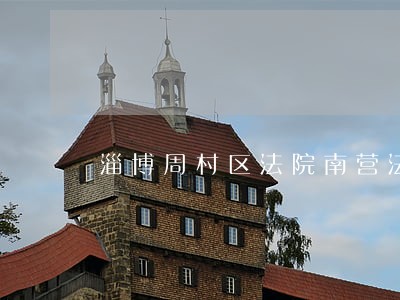 淄博周村区法院南营法庭 淄博周村区法院南营法庭