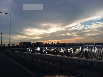 淄博好的离婚纠纷律师 淄博好的离婚纠纷律师