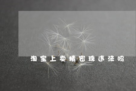 淘宝上卖精密珠违法吗 淘宝上卖精密珠违法吗
