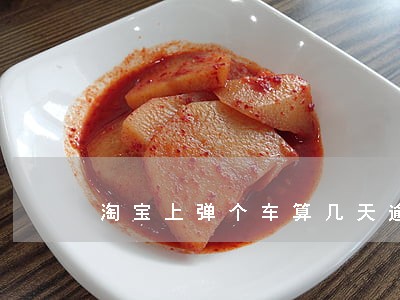 淘宝上弹个车算几天逾期的 淘宝上弹个车算几天逾期的