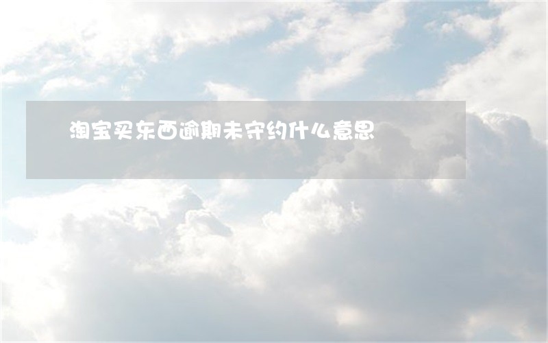 淘宝买东西逾期未守约什么意思 淘宝买东西逾期未守约什么意思